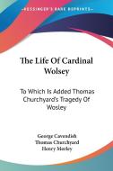The Life of Cardinal Wolsey: To Which Is Added Thomas Churchyard's Tragedy of Wosley di George Cavendish, Thomas Churchyard edito da Kessinger Publishing