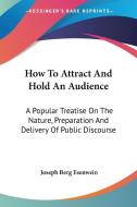 How To Attract And Hold An Audience: A Popular Treatise On The Nature, Preparation And Delivery Of Public Discourse di Joseph Berg Esenwein edito da Kessinger Publishing, Llc