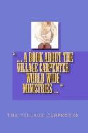 ... a Book about the Village Carpenter World Wide Ministries ... di Village Carpenter The Village Carpenter, Minister Charles Lee Emerson, The Village Carpenter edito da Createspace