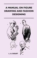 A Manual on Figure Drawing and Fashion Designing di L. A. Doust edito da Herzberg Press