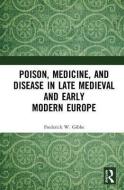 Poison, Medicine, and Disease in Late Medieval and Early Modern Europe di Frederick W. Gibbs edito da Taylor & Francis Ltd