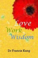 Love Work Wisdom di Francis Kung, Dr Francis Kung edito da Createspace