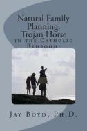 Natural Family Planning: : Trojan Horse in the Catholic Bedroom? di Jay Boyd Ph. D. edito da Createspace