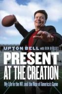 Present at the Creation: My Life in the NFL and the Rise of America's Game di Upton Bell, Ron Borges edito da UNIV OF NEBRASKA PR