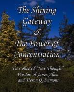 The Shining Gateway & the Power of Concentration the Collected New Thought Wisdom of James Allen & Theron Q. Dumont di James Allen, Theron Q. Dumont edito da Limitless Press LLC