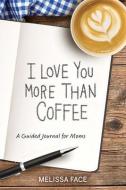 I Love You More Than Coffee: A Guided Journal for Moms di Melissa Face edito da MASCOT BOOKS