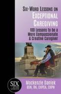 Six-Word Lessons on Exceptional Caregiving: 100 Lessons to Be a More Compassionate & Creative Caregiver di MacKenzie Daniek edito da Pacelli Publishing