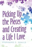 Picking Up The Pieces And Creating A Life I Love di Smalls Stephanie C. Smalls edito da Balboa Press