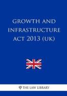 Growth and Infrastructure ACT 2013 (Uk) di The Law Library edito da Createspace Independent Publishing Platform