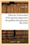 Edict Du 16 Decembre 1616, Suppression Des Greffiers Des Parroisses Et Creation En Tiltre di LOUIS XIII edito da Hachette Livre - Bnf