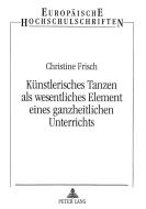 Künstlerisches Tanzen als wesentliches Element eines ganzheitlichen Unterrichts di Christine Frisch edito da Lang, Peter GmbH