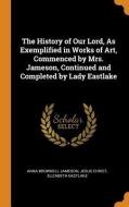 The History Of Our Lord, As Exemplified In Works Of Art, Commenced By Mrs. Jameson, Continued And Completed By Lady Eastlake di Anna Brownell Jameson, Jesus Christ, Elizabeth Eastlake edito da Franklin Classics