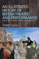 An Illustrated History Of British Theatre And Performance di Robert Leach edito da Taylor & Francis Ltd