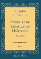 Annuaire de Législation Haïtienne, Vol. 7: Année 1910 (Classic Reprint) di E. Mathon edito da Forgotten Books