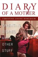 Diary of a Mother: Parenting Stories and Other Stuff di Christine Louise Hohlbaum edito da AUTHORHOUSE