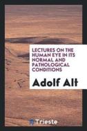Lectures on the Human Eye in Its Normal and Pathological Conditions di Adolf Alt edito da LIGHTNING SOURCE INC