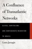A Confluence of Transatlantic Networks: Elites, Capitalism, and Confederate Migration to Brazil di Laura Jarnagin edito da University of Alabama Press