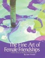 The Fine Art of Female Friendships - A Bible Study on Women's Friendships di Jane Freund edito da Freundship Press, LLC