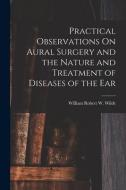 Practical Observations On Aural Surgery and the Nature and Treatment of Diseases of the Ear di William Robert W. Wilde edito da LEGARE STREET PR