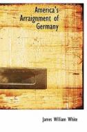 America's Arraignment Of Germany di James William White edito da Bibliolife