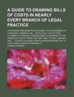 A   Guide to Drawing Bills of Costs in Nearly Every Branch of Legal Practice; Containing Precedents Applicable to Proceedings in Chancery, Common Law di Thomas Farries edito da Rarebooksclub.com
