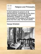 A Short Address To Persons Of All Denominations, Occasioned By The Alarm Of An Intended Invasion. By George Whitefield, Chaplain To The Right Honourab di George Whitefield edito da Gale Ecco, Print Editions