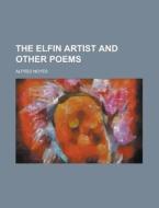 The Elfin Artist And Other Poems di Alfred Noyes edito da Rarebooksclub.com