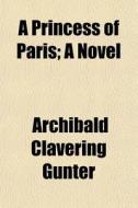 A Princess Of Paris; A Novel di Archibald Clavering Gunter edito da General Books
