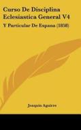 Curso de Disciplina Eclesiastica General V4: Y Particular de Espana (1858) di Joaquin Aguirre edito da Kessinger Publishing