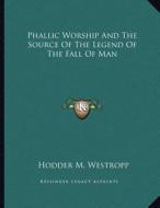 Phallic Worship and the Source of the Legend of the Fall of Man di Hodder M. Westropp edito da Kessinger Publishing