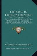 Exercises in Expressive Reading: With the Principles of Gesture, and a Complete System of Notation of Inflection, Modulation, Force, Time, and Gesticu di Alexander Melville Bell edito da Kessinger Publishing