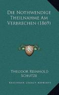 Die Nothwendige Theilnahme Am Verbrechen (1869) di Theodor Reinhold Schutze edito da Kessinger Publishing