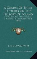 A Course of Three Lectures on the History of Poland: From Her First Existence as a Nation, to the Present Time (1843) di J. F. Gomoszynski edito da Kessinger Publishing