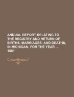 Annual Report Relating To The Registry And Return Of Births, Marriages, And Deaths, In Michigan, For The Year 1881 di United States Government, Anonymous edito da Rarebooksclub.com