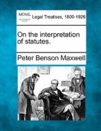 On The Interpretation Of Statutes. di Peter Benson Maxwell edito da Gale, Making Of Modern Law