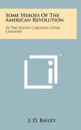 Some Heroes of the American Revolution: In the South Carolina Upper Country di J. D. Bailey edito da Literary Licensing, LLC