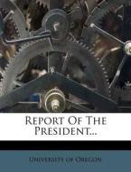 Report of the President... di University Of Oregon edito da Nabu Press