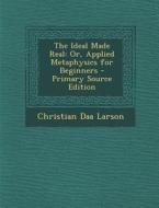 The Ideal Made Real: Or, Applied Metaphysics for Beginners - Primary Source Edition di Christian D. Larson edito da Nabu Press