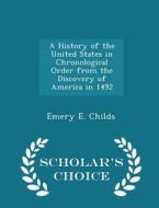 A History Of The United States In Chronological Order From The Discovery Of America In 1492 - Scholar's Choice Edition di Emery E Childs edito da Scholar's Choice