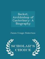 Becket, Archbishop Of Canterbury di James Craigie Robertson edito da Scholar's Choice