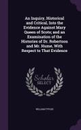 An Inquiry, Historical And Critical, Into The Evidence Against Mary Queen Of Scots; And An Examination Of The Histories Of Dr. Robertson And Mr. Hume, di William Tytler edito da Palala Press