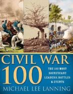 The Civil War 100: The Stories Behind the Most Influential Battles, People and Events in the War Between the States di Michael Lee Lanning edito da SOURCEBOOKS INC