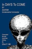In Days to Come: Ashtar, Channeled Through Automatic Writing di Ashtar Extraterrestrial Commander, Ethel P. Hill edito da Createspace