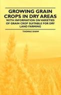 Growing Grain Crops in Dry Areas - With Information on Varieties of Grain Crop Suitable for Dry Land Farming di Thomas Shaw edito da Read Books