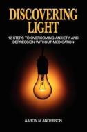 Discovering Light: 12 Steps to Overcoming Anxiety and Depression Without Medication di Aaron M. Anderson edito da Createspace