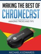 Making the Best of Chromecast: Amazing Tricks and Tips di Michael K. Edwards edito da Createspace