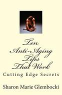 Ten Anti-Aging Tips That Work: Secrets Revealed di MS Sharon Marie Glembocki Ch edito da Createspace