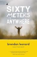 Sixty Meters to Anywhere di Brendan Leonard edito da MOUNTAINEERS BOOKS