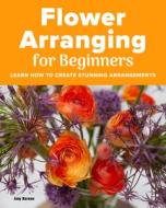 Flower Arranging for Beginners: Learn How to Create Stunning Arrangements di Amy Barene edito da ROCKRIDGE PR