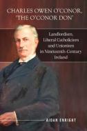 Charles Owen O'Conor, "The O'Conor Don": Landlordism, Liberal Catholicism and Unionism in Nineteenth-Century Ireland di Aidan Enright edito da FOUR COURTS PR